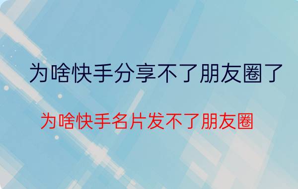 为啥快手分享不了朋友圈了 为啥快手名片发不了朋友圈？